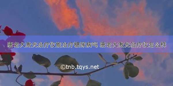 唐老大激光治疗仪能治疗糖尿病吗 唐老大激光治疗仪怎么样