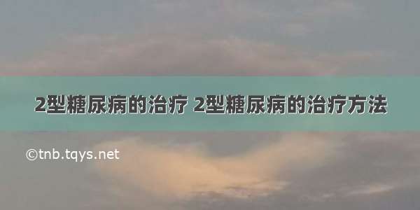 2型糖尿病的治疗 2型糖尿病的治疗方法