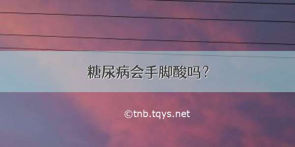 糖尿病会手脚酸吗？