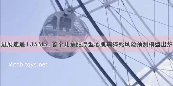 进展速递 | JAMA: 首个儿童肥厚型心肌病猝死风险预测模型出炉