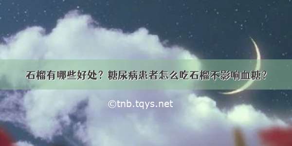 石榴有哪些好处？糖尿病患者怎么吃石榴不影响血糖？