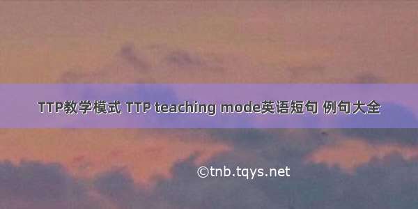 TTP教学模式 TTP teaching mode英语短句 例句大全