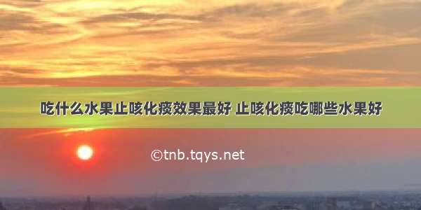 吃什么水果止咳化痰效果最好 止咳化痰吃哪些水果好