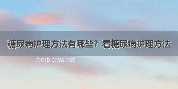 糖尿病护理方法有哪些？看糖尿病护理方法