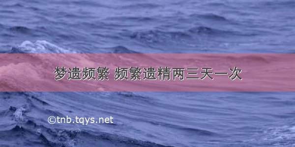 梦遗频繁 频繁遗精两三天一次