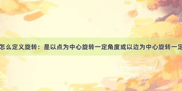 小学数学中怎么定义旋转：是以点为中心旋转一定角度或以边为中心旋转一定角度得到的