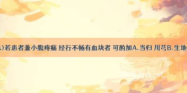 (假设信息)若患者兼小腹疼痛 经行不畅有血块者 可酌加A.当归 川芎B.生地 丹皮C.三