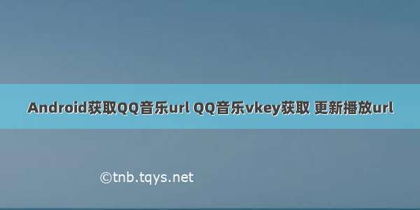 Android获取QQ音乐url QQ音乐vkey获取 更新播放url