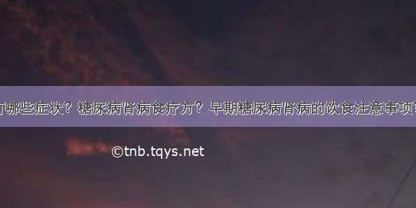 糖尿病肾病有哪些症状？糖尿病肾病食疗方？早期糖尿病肾病的饮食注意事项？糖尿病患者