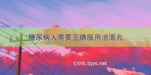 糖尿病人需要正确服用消渴丸