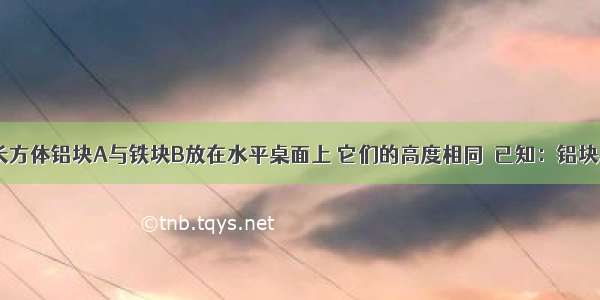 如图所示 长方体铝块A与铁块B放在水平桌面上 它们的高度相同．已知：铝块A的体积大