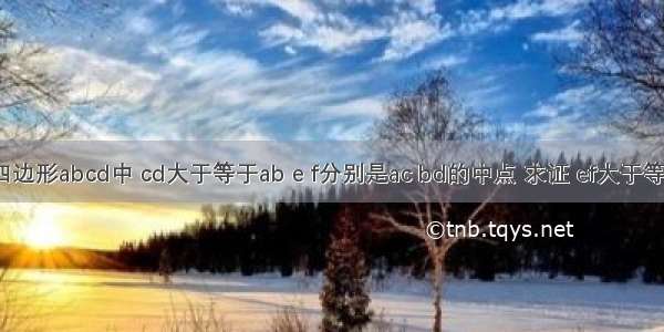 已知 在四边形abcd中 cd大于等于ab e f分别是ac bd的中点 求证 ef大于等于（cd－