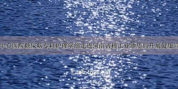 信阳市中心医院糖尿病专科护理学组走进河南省核工业地质局开展健康宣讲活动