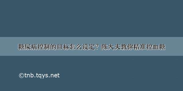 糖尿病控制的目标怎么设定？陈大夫教你精准控血糖