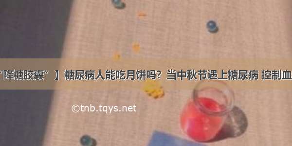 【修正“降糖胶囊”】糖尿病人能吃月饼吗？当中秋节遇上糖尿病 控制血糖是关键！