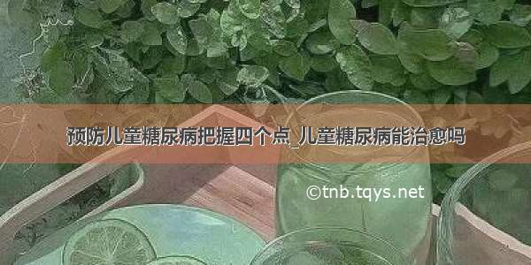 预防儿童糖尿病把握四个点_儿童糖尿病能治愈吗