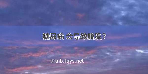 糖尿病 会导致脱发？