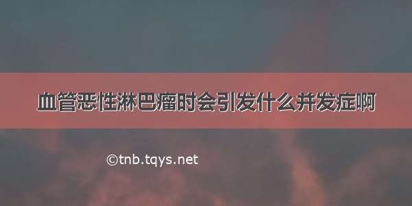 血管恶性淋巴瘤时会引发什么并发症啊