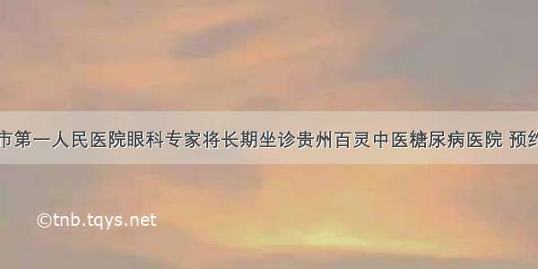 贵阳市第一人民医院眼科专家将长期坐诊贵州百灵中医糖尿病医院 预约从速