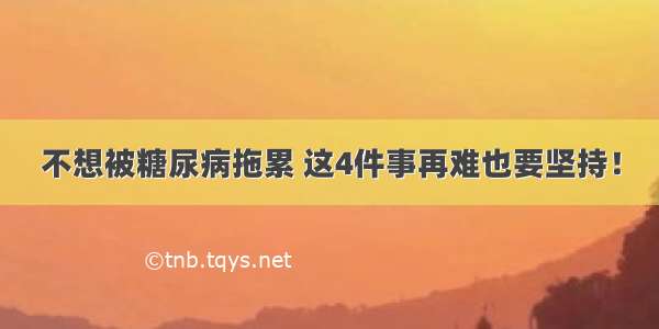 不想被糖尿病拖累 这4件事再难也要坚持！