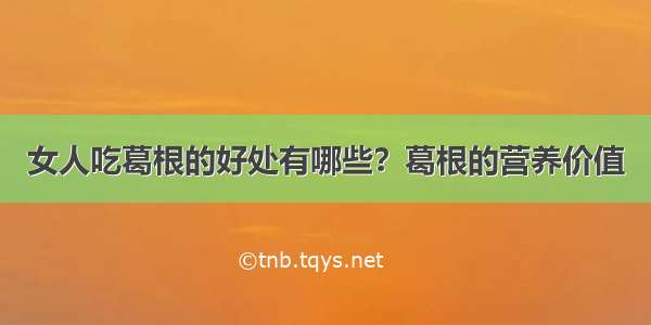 女人吃葛根的好处有哪些？葛根的营养价值