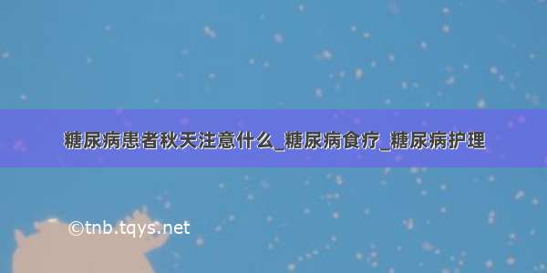 糖尿病患者秋天注意什么_糖尿病食疗_糖尿病护理