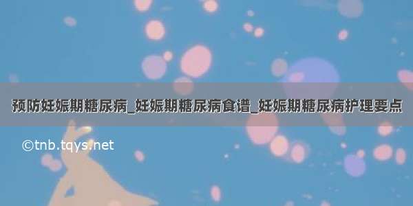 预防妊娠期糖尿病_妊娠期糖尿病食谱_妊娠期糖尿病护理要点