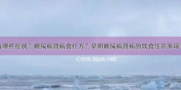 糖尿病肾病有哪些症状？糖尿病肾病食疗方？早期糖尿病肾病的饮食注意事项？糖尿病患者