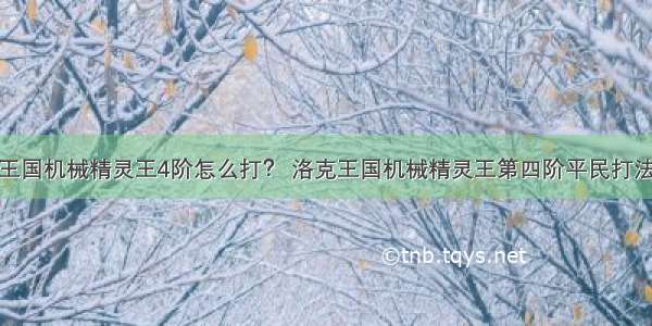 洛克王国机械精灵王4阶怎么打？ 洛克王国机械精灵王第四阶平民打法攻略