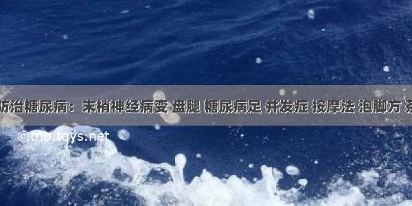 妙招防治糖尿病：末梢神经病变 盘腿 糖尿病足 并发症 按摩法 泡脚方 茶疗方