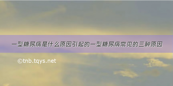 一型糖尿病是什么原因引起的一型糖尿病常见的三种原因