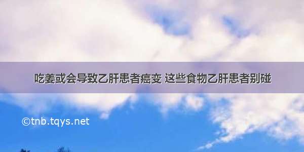 吃姜或会导致乙肝患者癌变 这些食物乙肝患者别碰