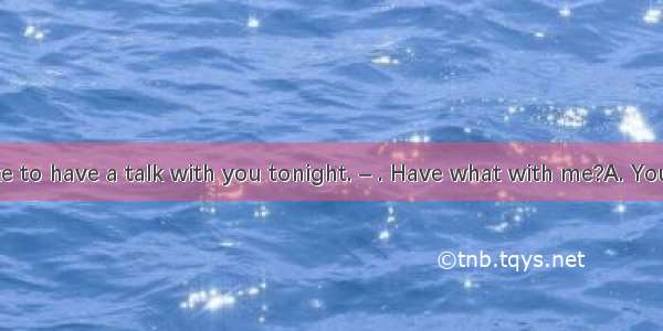 –Peter  I’d like to have a talk with you tonight. – . Have what with me?A. You’re welcome.