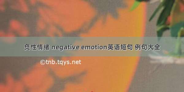 负性情绪 negative emotion英语短句 例句大全