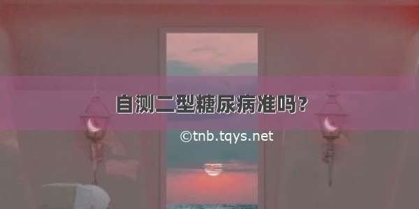 自测二型糖尿病准吗？