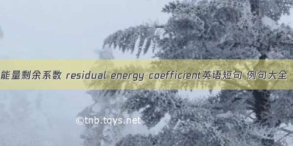 能量剩余系数 residual energy coefficient英语短句 例句大全