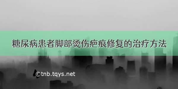 糖尿病患者脚部烫伤疤痕修复的治疗方法