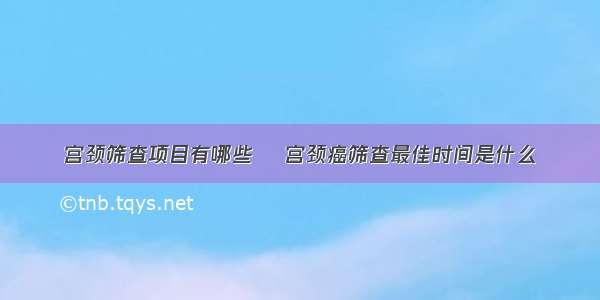 宫颈筛查项目有哪些	 宫颈癌筛查最佳时间是什么