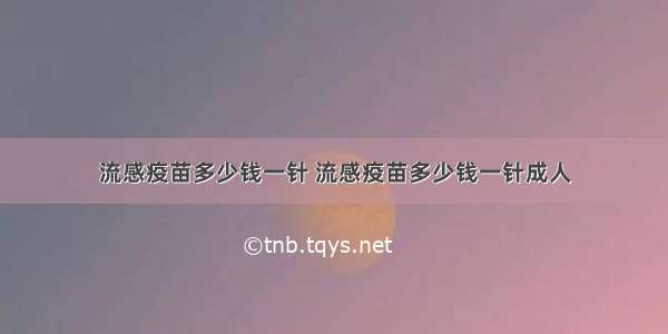 流感疫苗多少钱一针 流感疫苗多少钱一针成人