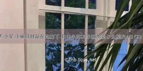 如图 小华 小军 小丽同时站在路灯下 其中小军和小丽的影子分别是AB CD．（1）请