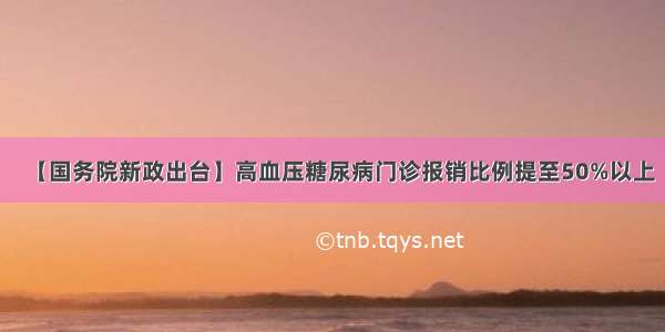 【国务院新政出台】高血压糖尿病门诊报销比例提至50%以上