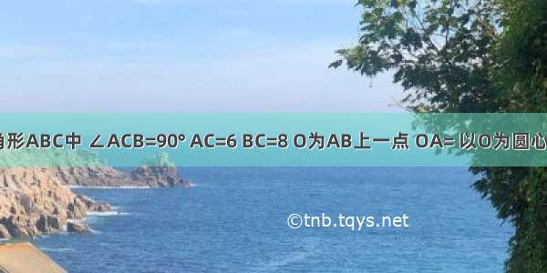 在直角三角形ABC中 ∠ACB=90° AC=6 BC=8 O为AB上一点 OA= 以O为圆心 OA为半径