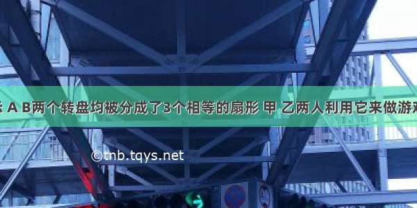 如图所示 A B两个转盘均被分成了3个相等的扇形 甲 乙两人利用它来做游戏 同时转