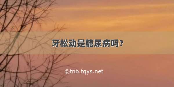 牙松动是糖尿病吗？