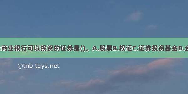 在我国 现阶段商业银行可以投资的证券是()。A.股票B.权证C.证券投资基金D.金融债券ABCD