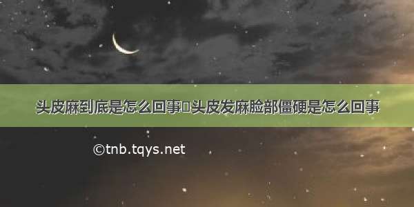 头皮麻到底是怎么回事	头皮发麻脸部僵硬是怎么回事