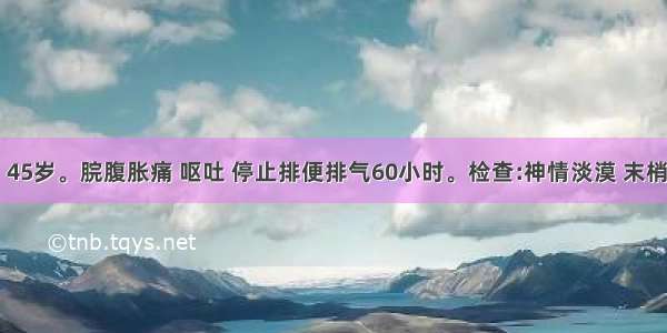 患者 男 45岁。脘腹胀痛 呕吐 停止排便排气60小时。检查:神情淡漠 末梢循环差 