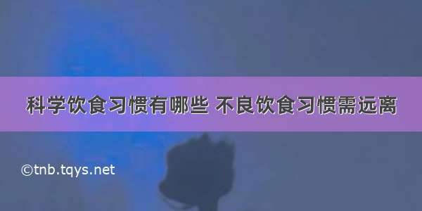 科学饮食习惯有哪些 不良饮食习惯需远离