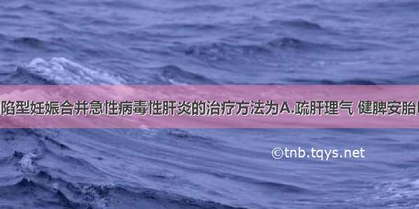 治疗热毒内陷型妊娠合并急性病毒性肝炎的治疗方法为A.疏肝理气 健脾安胎B.清热解毒 