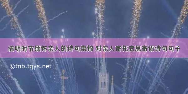 清明时节缅怀亲人的诗句集锦 对亲人寄托哀思寄语诗句句子